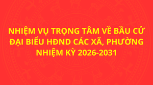 Nhiệm vụ trọng tâm về bầu cử đại biểu HĐND các xã, phường nhiệm kỳ 2026-2031