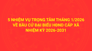 5 nhiệm vụ trọng tâm tháng 1/2026 về bầu cử đại biểu Hội đồng nhân dân cấp xã nhiệm kỳ 2026-2031