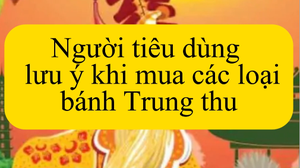 Người tiêu dùng cần thận trọng chọn sản phẩm bánh Trung thu an toàn
