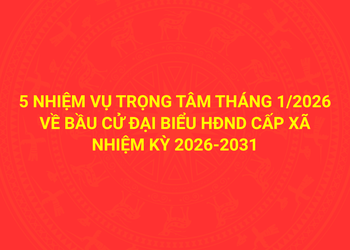 5 nhiệm vụ trọng tâm tháng 1/2026 về bầu cử đại biểu Hội đồng nhân dân cấp xã nhiệm kỳ 2026-2031