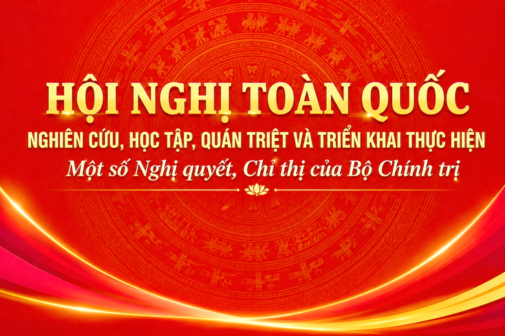 Bộ Chính trị, Ban Bí thư tổ chức Hội nghị toàn quốc nghiên cứu, học tập, quán triệt và triển khai thực hiện một số Nghị quyết, Chỉ thị 
